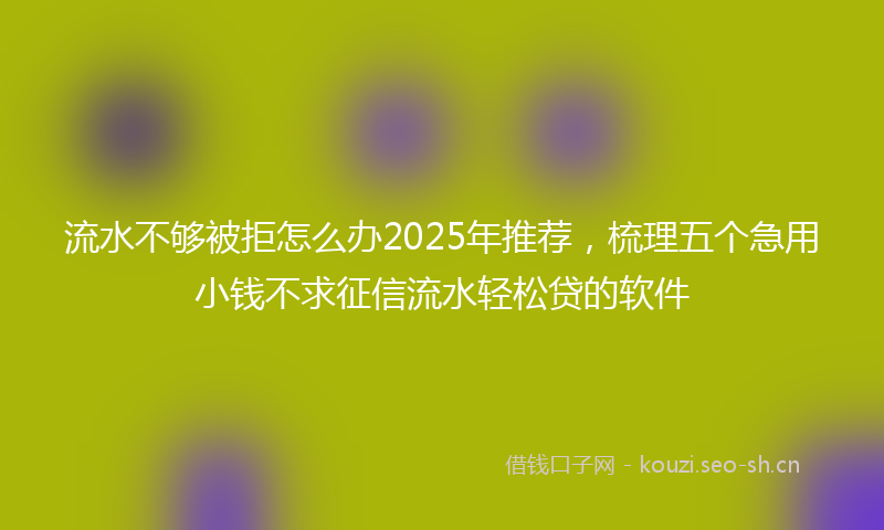 流水不够被拒怎么办2025年推荐,梳理五个急用小钱不求征信流水轻松贷的软件