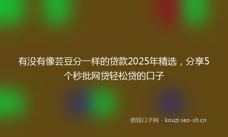 有没有像芸豆分一样的贷款2025年精选,分享5个秒批网贷轻松贷的口子