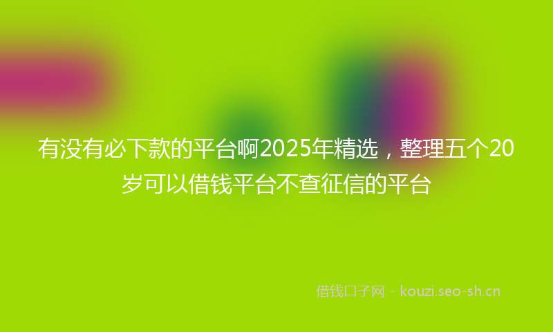有没有必下款的平台啊2025年精选，整理五个20岁可以借钱平台不查征信的平台