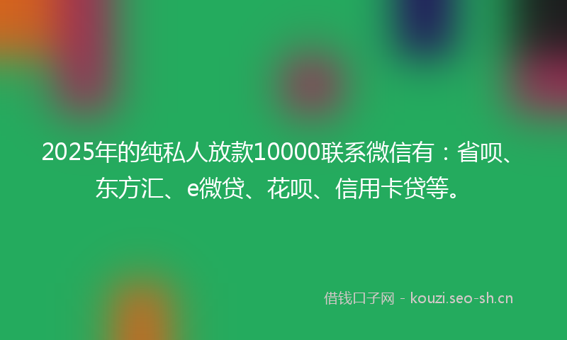 2025年的纯私人放款10000联系微信有:省呗、东方汇、e微贷、花呗、信用卡贷等。