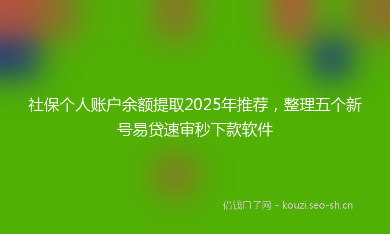 社保个人账户余额提取2025年推荐，整理五个新号易贷速审秒下款软件