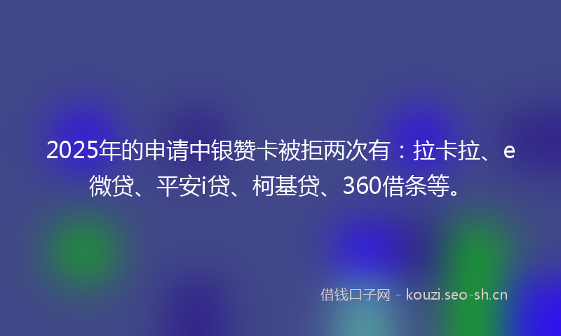 2025年的申请中银赞卡被拒两次有：拉卡拉、e微贷、平安i贷、柯基贷、360借条等。