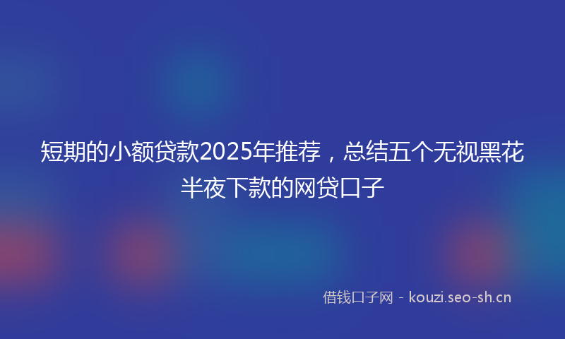短期的小额贷款2025年推荐，总结五个无视黑花半夜下款的网贷口子