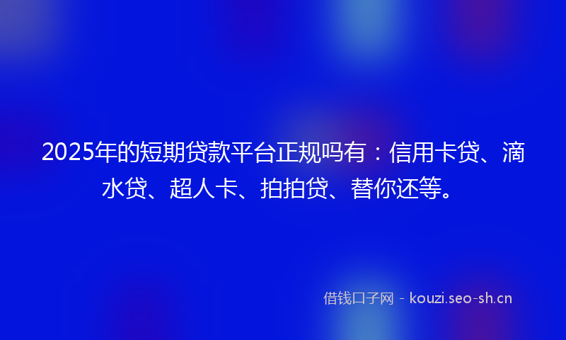 2025年的短期贷款平台正规吗有：信用卡贷、滴水贷、超人卡、拍拍贷、替你还等。