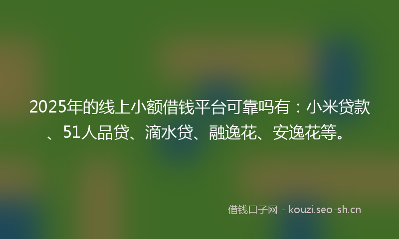 2025年的线上小额借钱平台可靠吗有：小米贷款、51人品贷、滴水贷、融逸花、安逸花等。