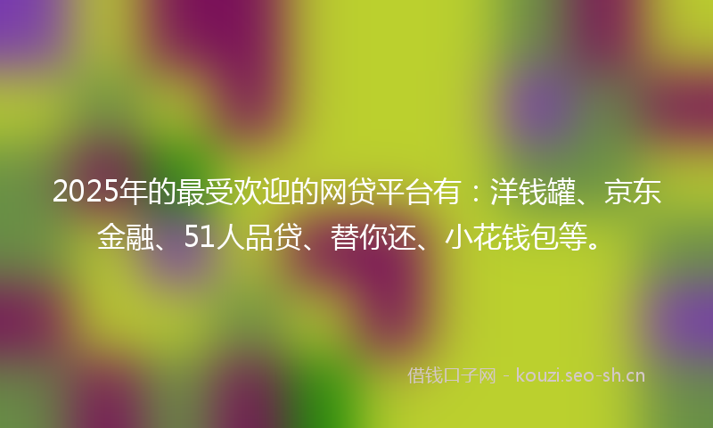 2025年的最受欢迎的网贷平台有：洋钱罐、京东金融、51人品贷、替你还、小花钱包等。