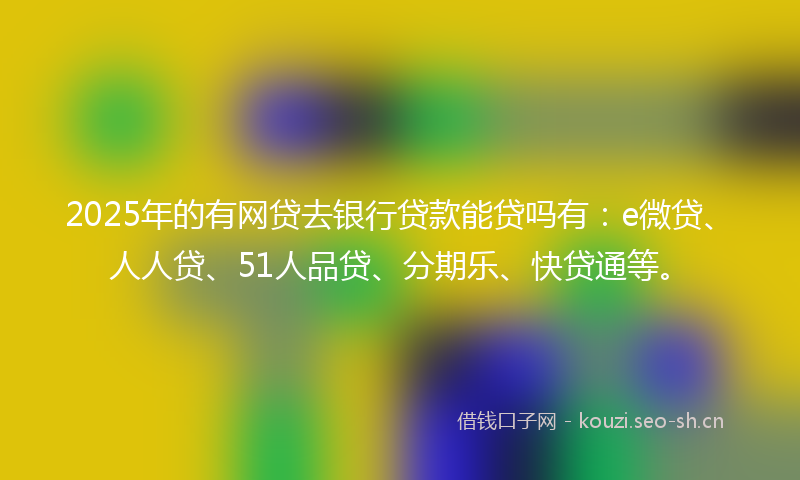 2025年的有网贷去银行贷款能贷吗有：e微贷、人人贷、51人品贷、分期乐、快贷通等。