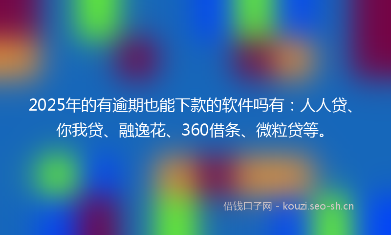 2025年的有逾期也能下款的软件吗有：人人贷、你我贷、融逸花、360借条、微粒贷等。