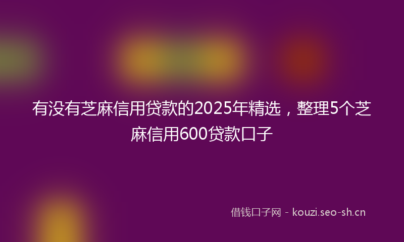 有没有芝麻信用贷款的2025年精选，整理5个芝麻信用600贷款口子
