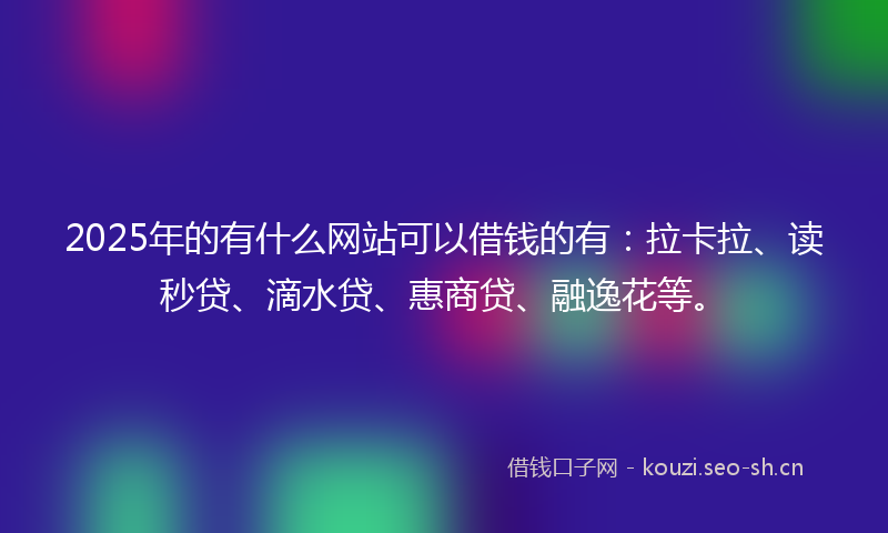2025年的有什么网站可以借钱的有：拉卡拉、读秒贷、滴水贷、惠商贷、融逸花等。