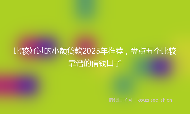 比较好过的小额贷款2025年推荐，盘点五个比较靠谱的借钱口子
