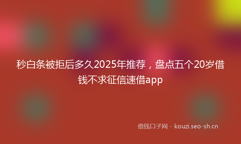 秒白条被拒后多久2025年推荐，盘点五个20岁借钱不求征信速借app