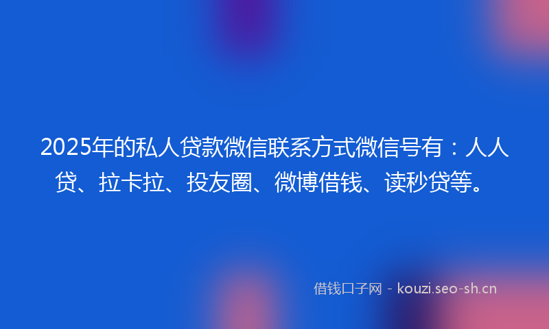 2025年的私人贷款微信联系方式微信号有:人人贷、拉卡拉、投友圈、微博借钱、读秒贷等。
