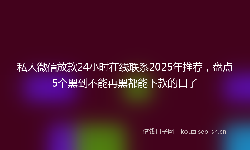 私人微信放款24小时在线联系2025年推荐，盘点5个黑到不能再黑都能下款的口子