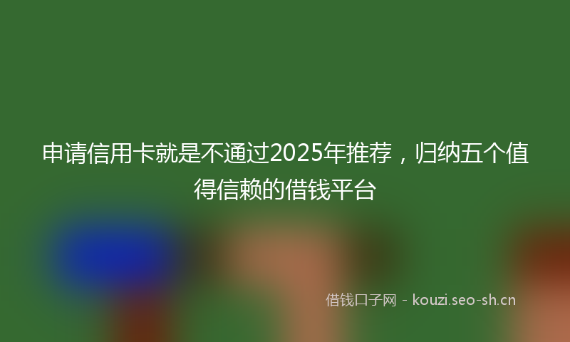 申请信用卡就是不通过2025年推荐，归纳五个值得信赖的借钱平台