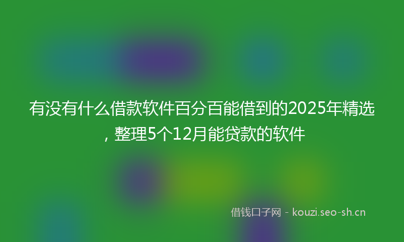 有没有什么借款软件百分百能借到的2025年精选，整理5个12月能贷款的软件