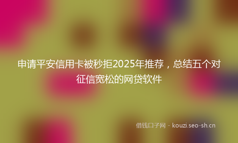 申请平安信用卡被秒拒2025年推荐，总结五个对征信宽松的网贷软件
