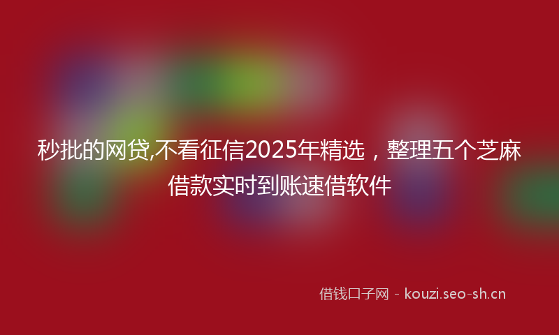 秒批的网贷,不看征信2025年精选,整理五个芝麻借款实时到账速借软件