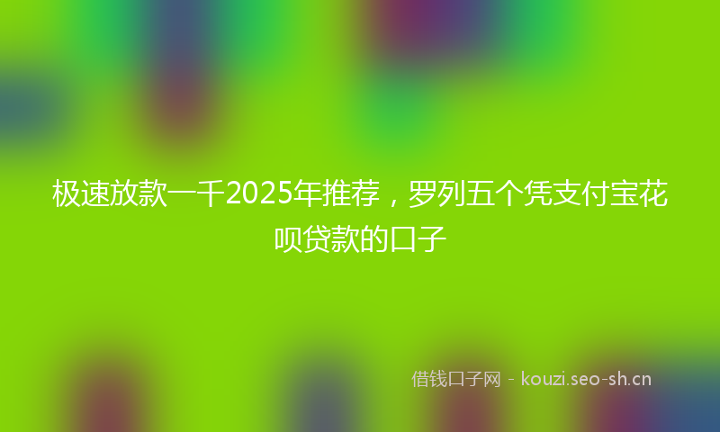 极速放款一千2025年推荐，罗列五个凭支付宝花呗贷款的口子