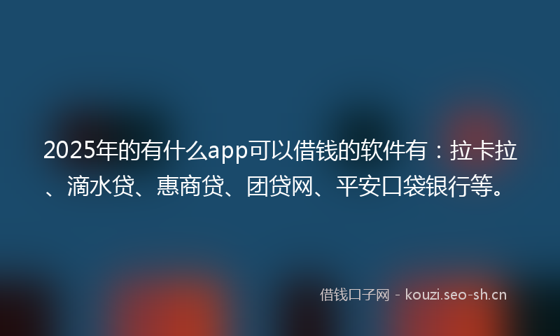2025年的有什么app可以借钱的软件有：拉卡拉、滴水贷、惠商贷、团贷网、平安口袋银行等。