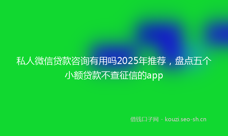 私人微信贷款咨询有用吗2025年推荐，盘点五个小额贷款不查征信的app