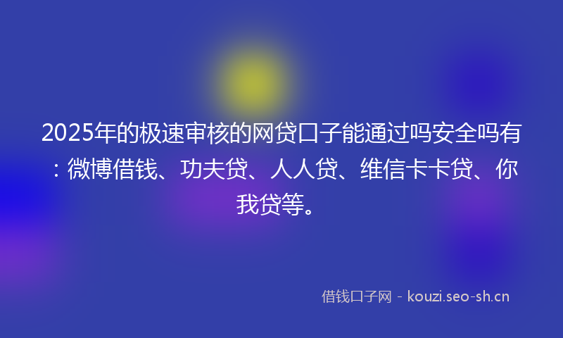 2025年的极速审核的网贷口子能通过吗安全吗有：微博借钱、功夫贷、人人贷、维信卡卡贷、你我贷等。