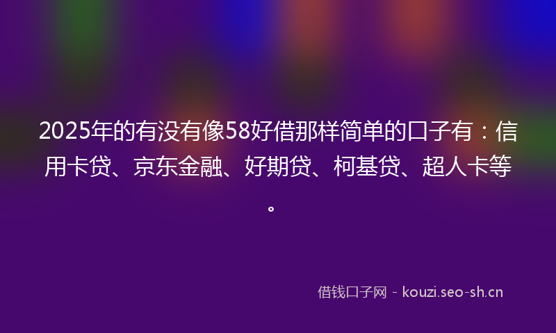 2025年的有没有像58好借那样简单的口子有：信用卡贷、京东金融、好期贷、柯基贷、超人卡等。