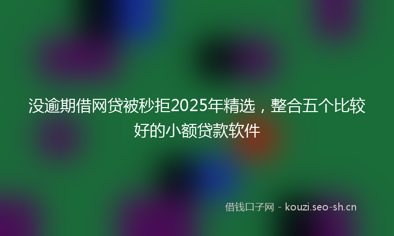 没逾期借网贷被秒拒2025年精选，整合五个比较好的小额贷款软件