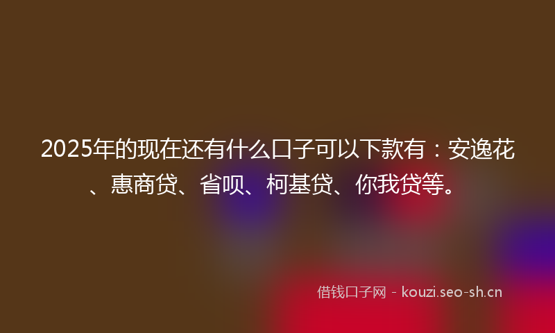 2025年的现在还有什么口子可以下款有：安逸花、惠商贷、省呗、柯基贷、你我贷等。