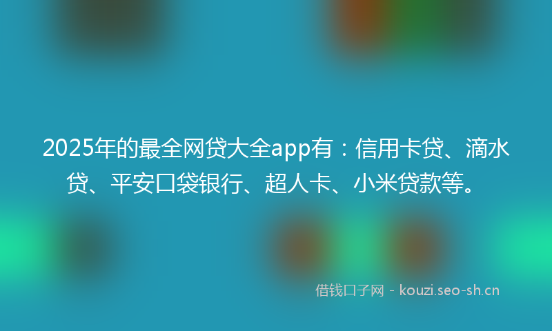 2025年的最全网贷大全app有：信用卡贷、滴水贷、平安口袋银行、超人卡、小米贷款等。
