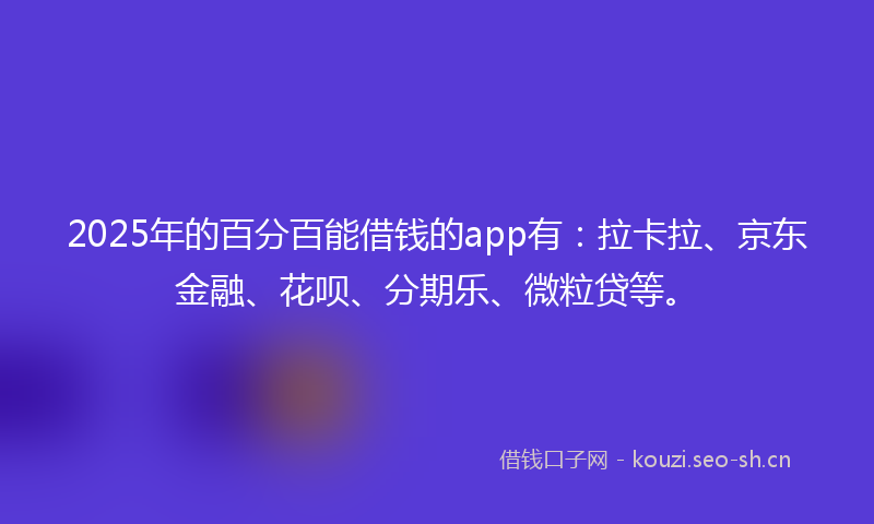 2025年的百分百能借钱的app有：拉卡拉、京东金融、花呗、分期乐、微粒贷等。