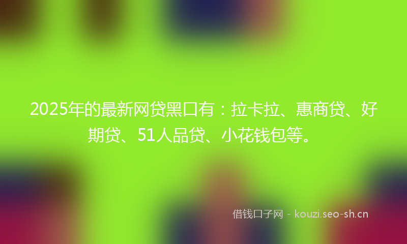 2025年的最新网贷黑口有：拉卡拉、惠商贷、好期贷、51人品贷、小花钱包等。