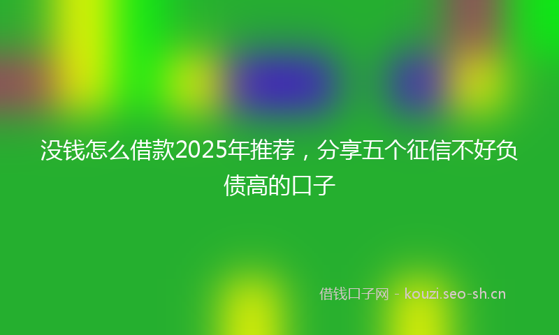 没钱怎么借款2025年推荐，分享五个征信不好负债高的口子