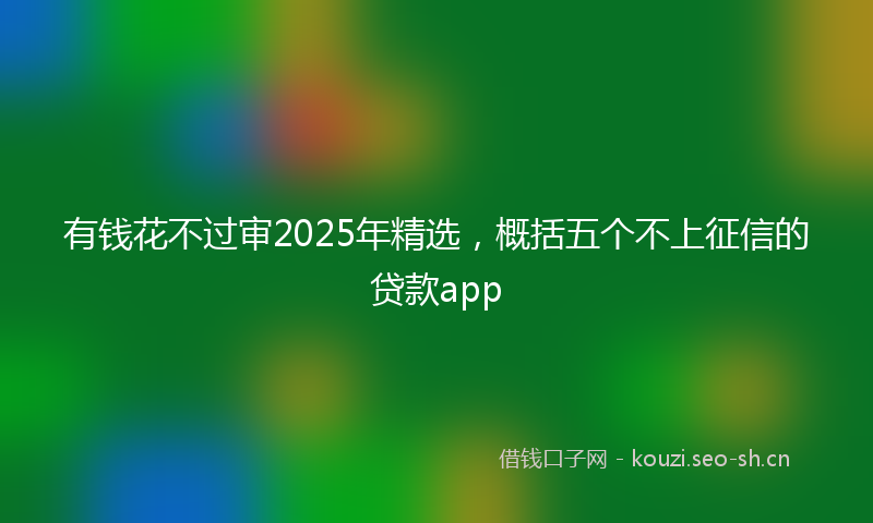 有钱花不过审2025年精选，概括五个不上征信的贷款app
