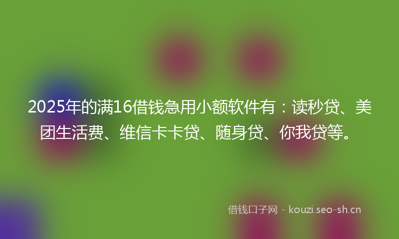 2025年的满16借钱急用小额软件有：读秒贷、美团生活费、维信卡卡贷、随身贷、你我贷等。