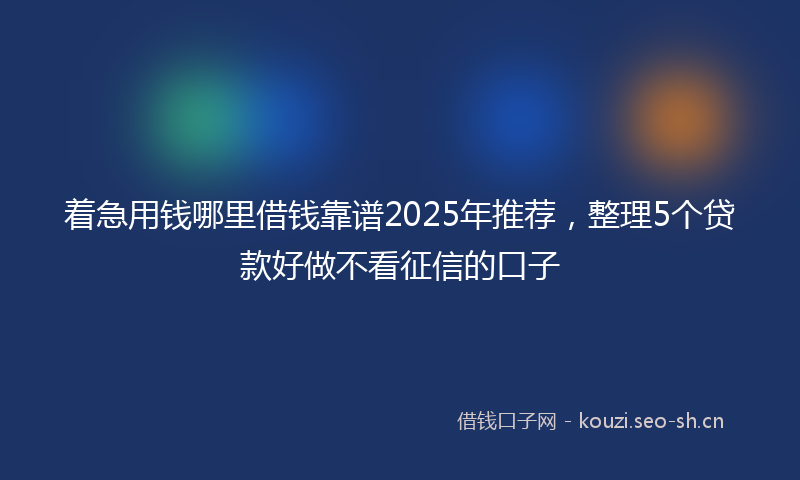 着急用钱哪里借钱靠谱2025年推荐，整理5个贷款好做不看征信的口子