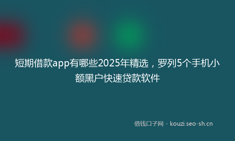 短期借款app有哪些2025年精选,罗列5个手机小额黑户快速贷款软件