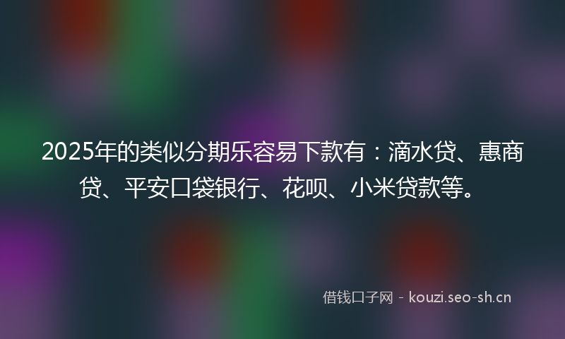 2025年的类似分期乐容易下款有:滴水贷、惠商贷、平安口袋银行、花呗、小米贷款等。