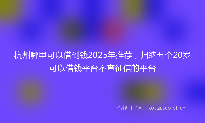 杭州哪里可以借到钱2025年推荐，归纳五个20岁可以借钱平台不查征信的平台