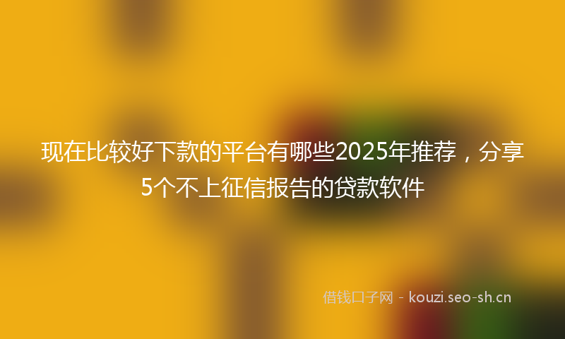 现在比较好下款的平台有哪些2025年推荐，分享5个不上征信报告的贷款软件