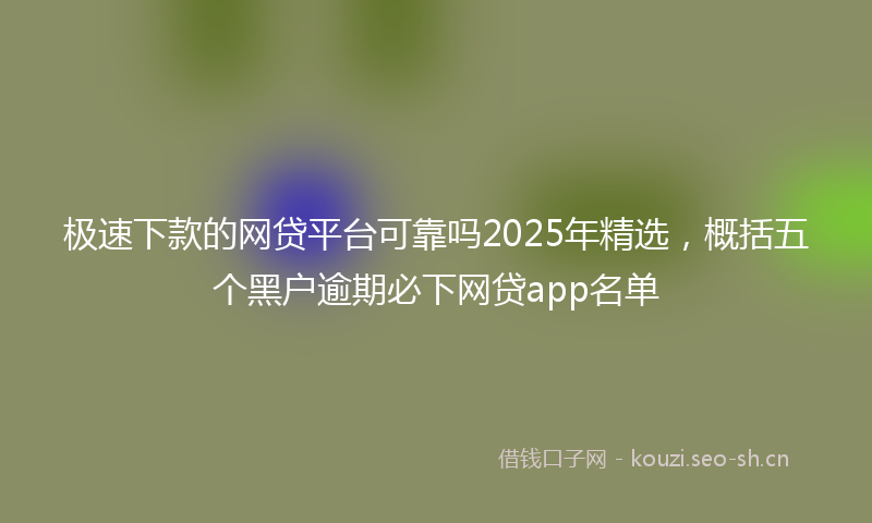 极速下款的网贷平台可靠吗2025年精选，概括五个黑户逾期必下网贷app名单