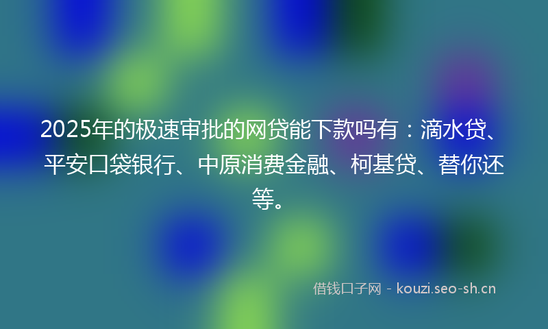 2025年的极速审批的网贷能下款吗有：滴水贷、平安口袋银行、中原消费金融、柯基贷、替你还等。