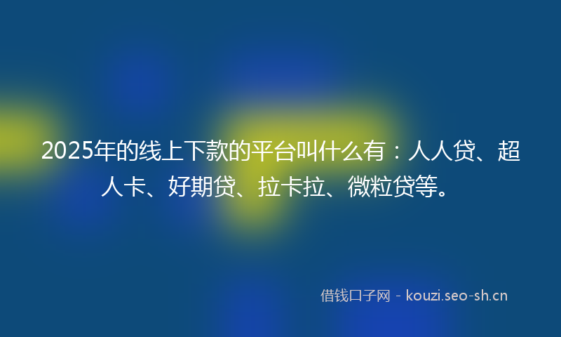2025年的线上下款的平台叫什么有：人人贷、超人卡、好期贷、拉卡拉、微粒贷等。