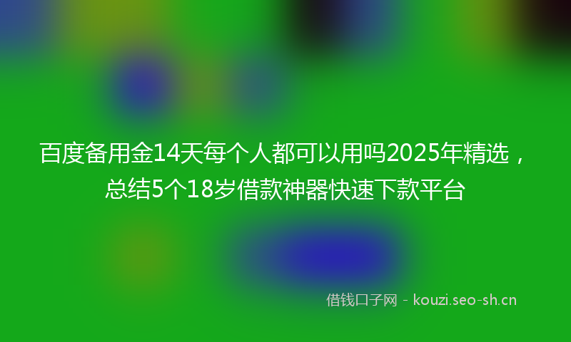 百度备用金14天每个人都可以用吗2025年精选，总结5个18岁借款神器快速下款平台
