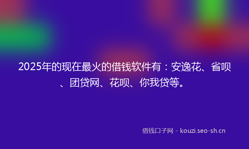 2025年的现在最火的借钱软件有：安逸花、省呗、团贷网、花呗、你我贷等。