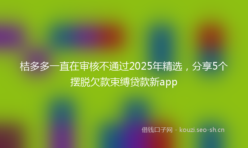 桔多多一直在审核不通过2025年精选，分享5个摆脱欠款束缚贷款新app