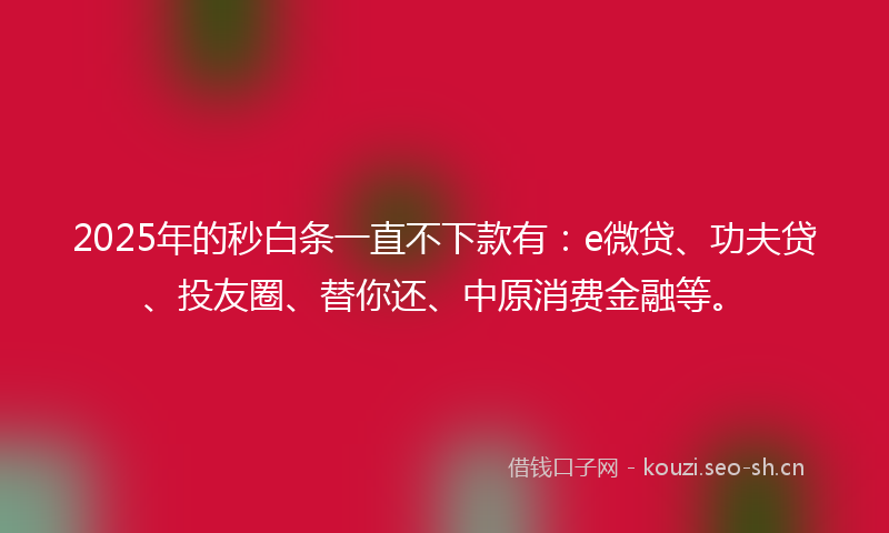 2025年的秒白条一直不下款有：e微贷、功夫贷、投友圈、替你还、中原消费金融等。