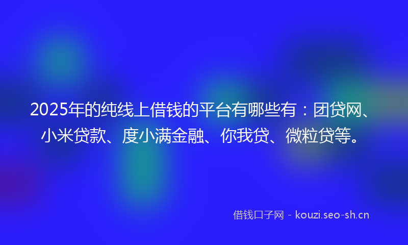 2025年的纯线上借钱的平台有哪些有：团贷网、小米贷款、度小满金融、你我贷、微粒贷等。