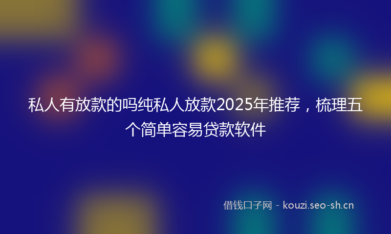 私人有放款的吗纯私人放款2025年推荐，梳理五个简单容易贷款软件