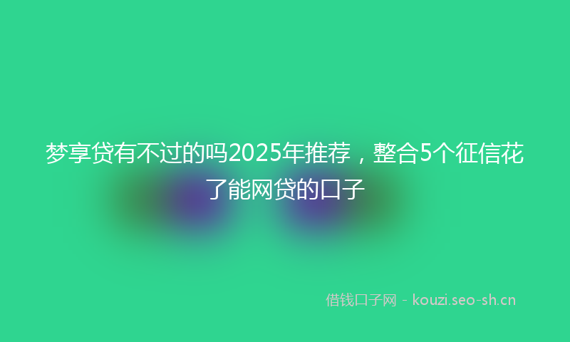 梦享贷有不过的吗2025年推荐，整合5个征信花了能网贷的口子